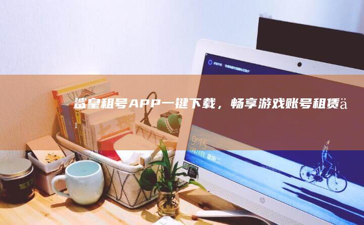 鲨皇租号APP：一键下载，畅享游戏账号租赁乐趣