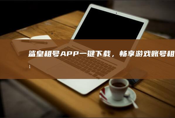 鲨皇租号APP：一键下载，畅享游戏账号租赁乐趣